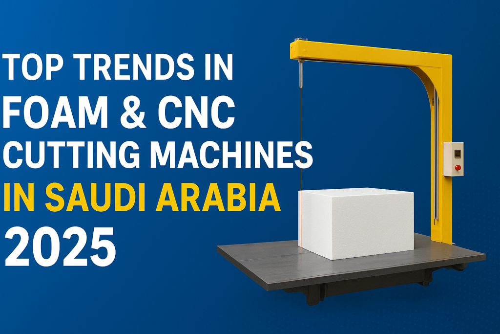 Top Trends in Foam & CNC Cutting Machines in Saudi Arabia 2025